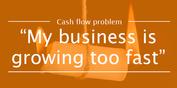 CASH FLOW PROBLEM 3: My business is growing too fast