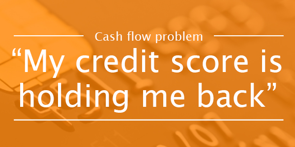 CASH FLOW PROBLEM 9: My credit score is stopping me access funding